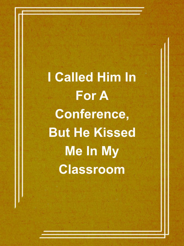 Cover image for I Called Him In For A Conference, But He Kissed Me In My Classroom