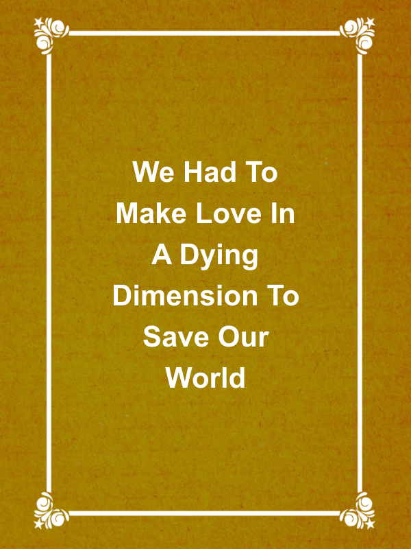 Cover image for We Had To Make Love In A Dying Dimension To Save Our World