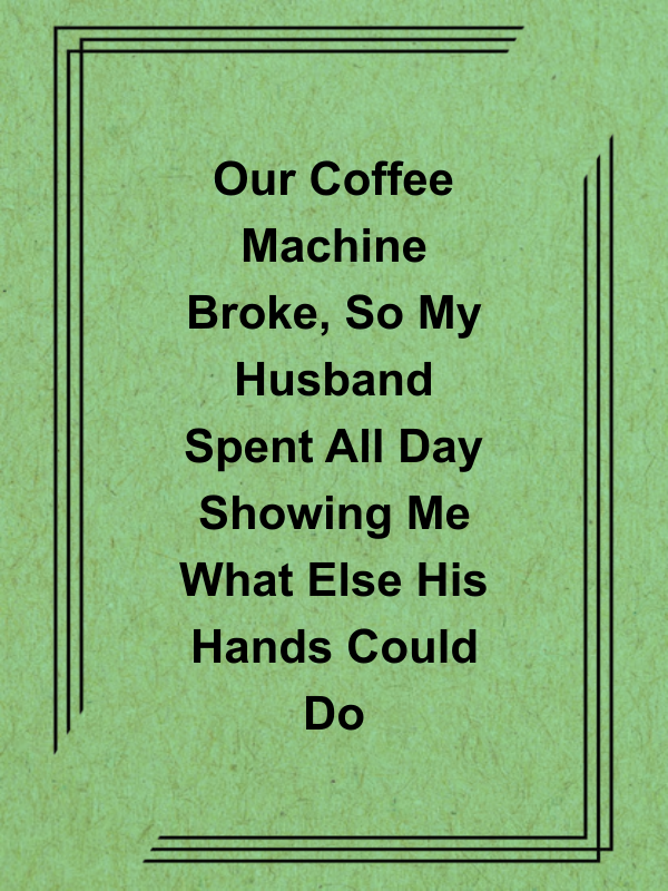 Cover image for Our Coffee Machine Broke, So My Husband Spent All Day Showing Me What Else His Hands Could Do