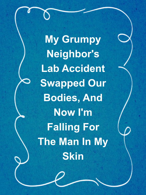 Cover image for My Grumpy Neighbor's Lab Accident Swapped Our Bodies, And Now I'm Falling For The Man In My Skin