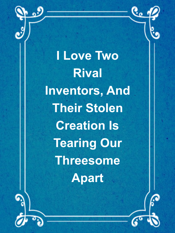 Cover image for I Love Two Rival Inventors, And Their Stolen Creation Is Tearing Our Threesome Apart