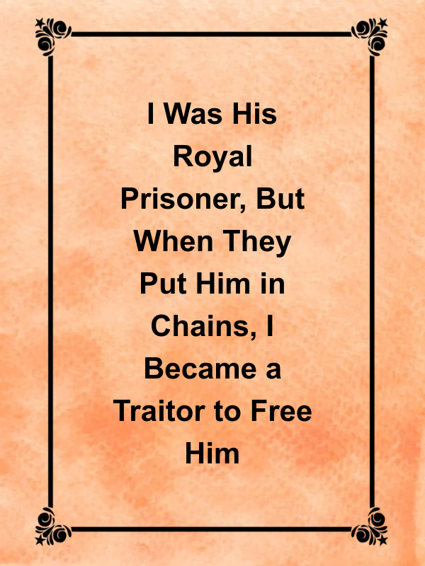Cover image for I Was His Royal Prisoner, But When They Put Him in Chains, I Became a Traitor to Free Him