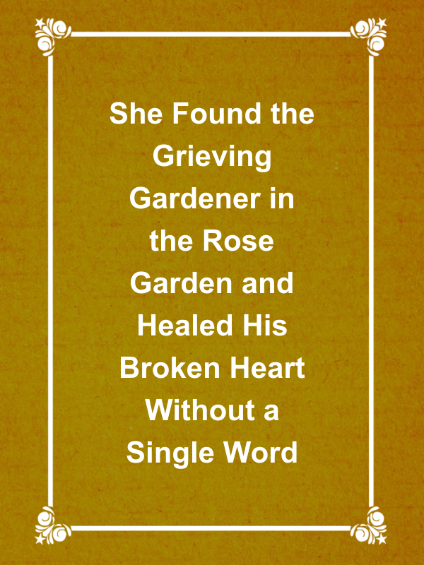 Cover image for She Found the Grieving Gardener in the Rose Garden and Healed His Broken Heart Without a Single Word
