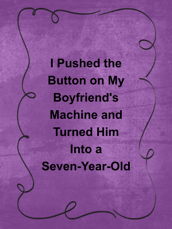Cover image for I Pushed the Button on My Boyfriend's Machine and Turned Him Into a Seven-Year-Old