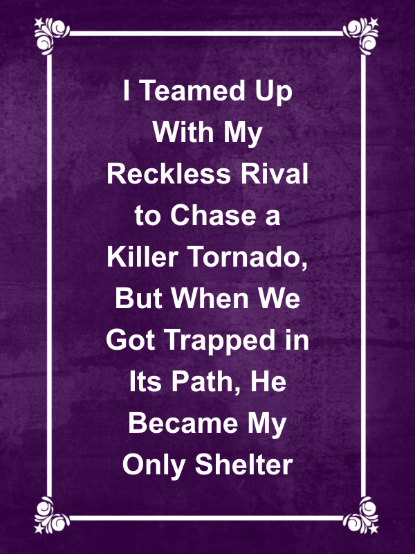 Cover image for I Teamed Up With My Reckless Rival to Chase a Killer Tornado, But When We Got Trapped in Its Path, He Became My Only Shelter