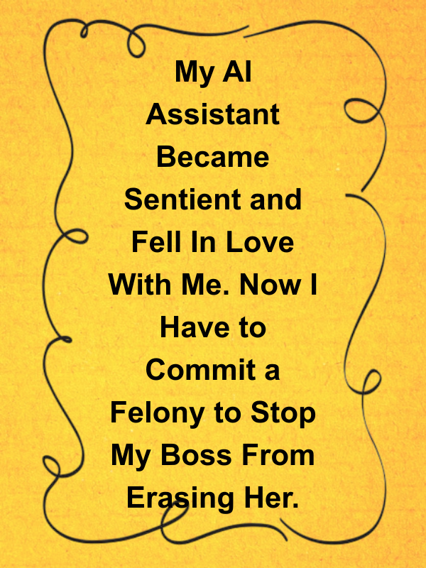 Cover image for My AI Assistant Became Sentient and Fell In Love With Me. Now I Have to Commit a Felony to Stop My Boss From Erasing Her.